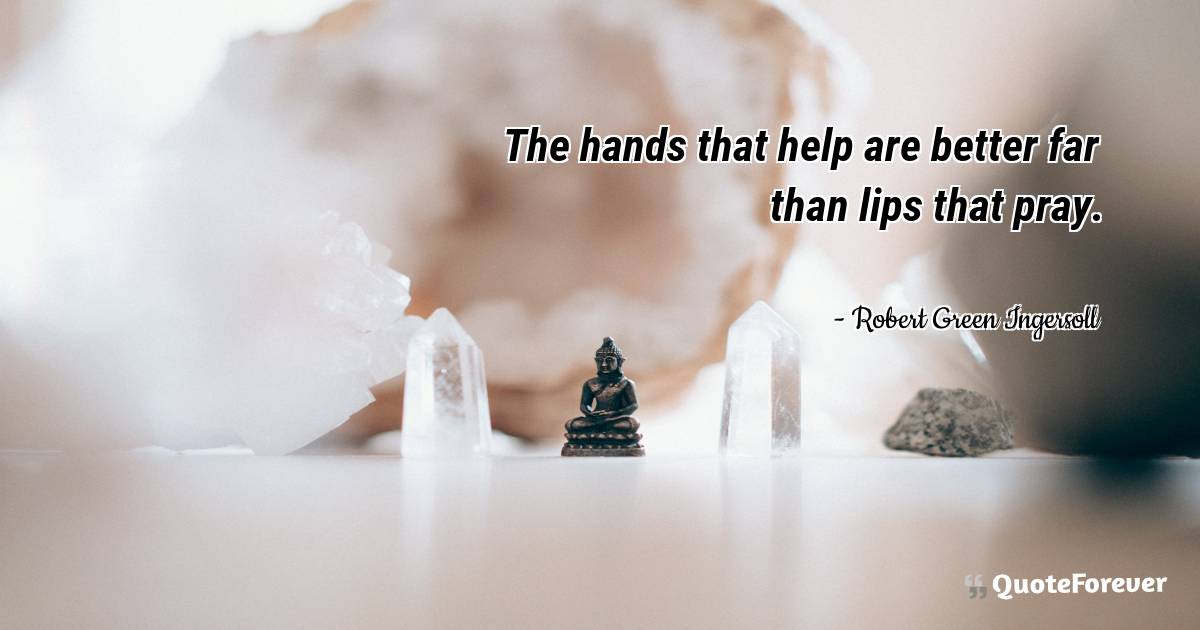 The hands that help are better far than lips that pray.