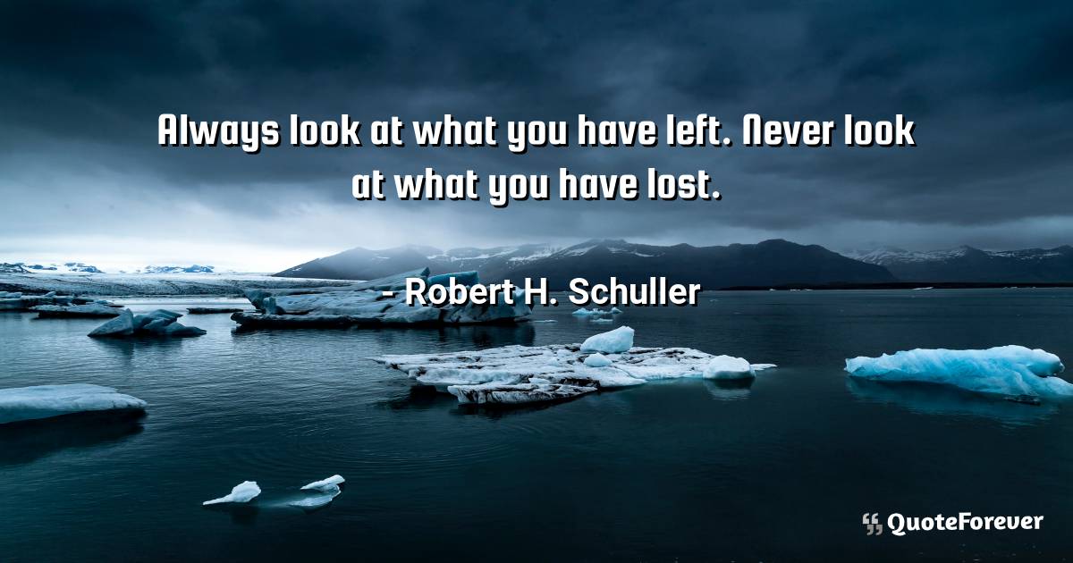 Always look at what you have left. Never look at what you have lost.