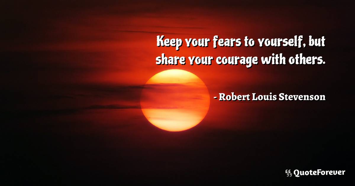 Keep your fears to yourself, but share your courage with others.