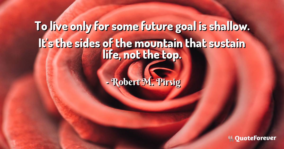 To live only for some future goal is shallow. It's the sides of the ...