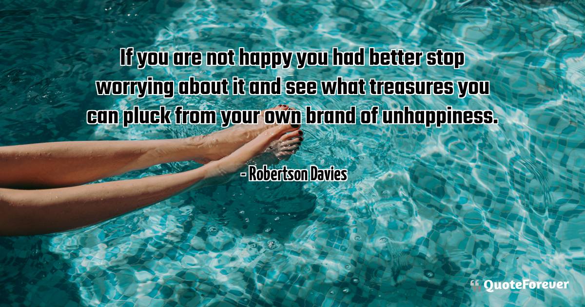 If you are not happy you had better stop worrying about it and see ...