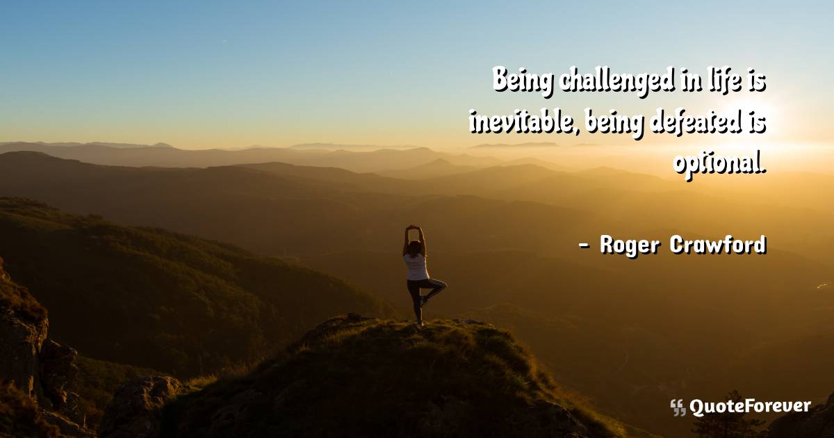 Being challenged in life is inevitable, being defeated is optional.