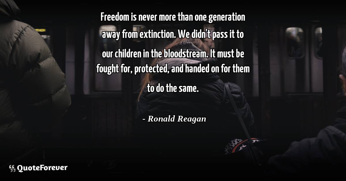 Freedom is never more than one generation away from extinction. We ...