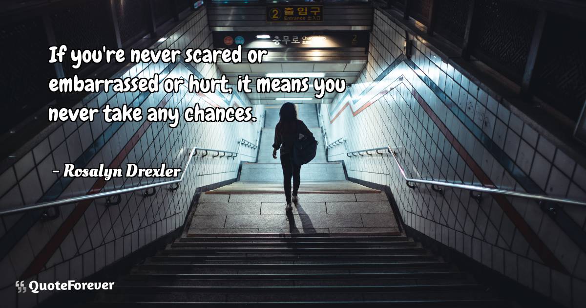 If you're never scared or embarrassed or hurt, it means you never ...