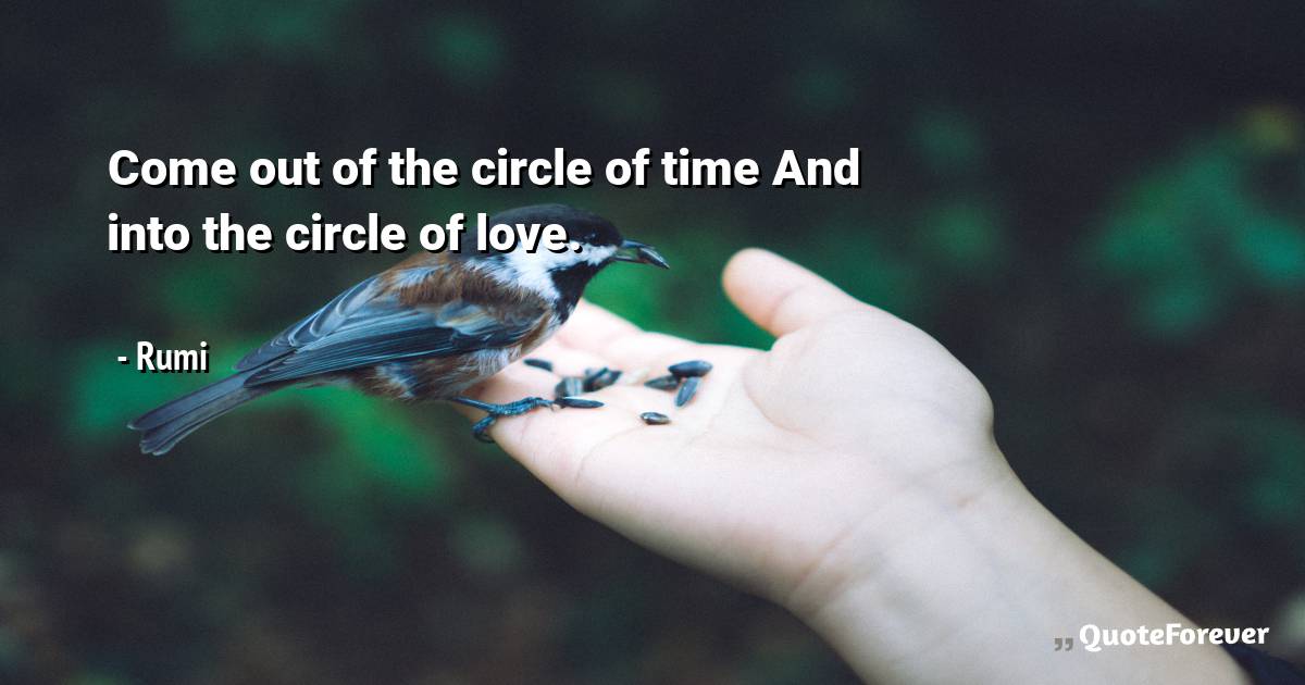 Come out of the circle of time And into the circle of love.