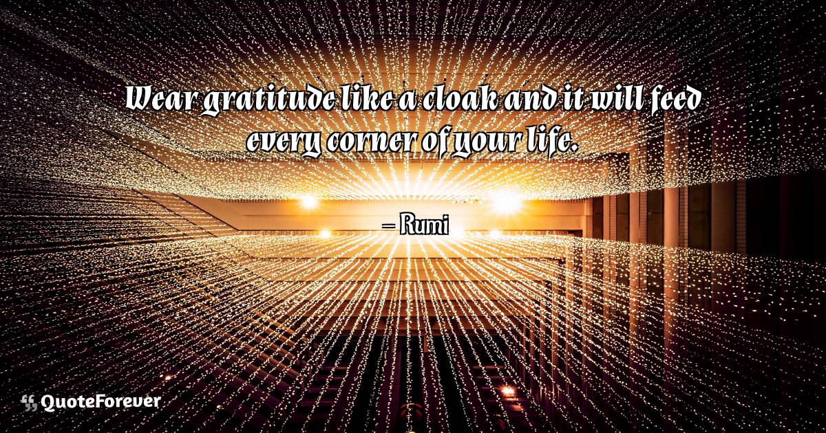 Wear gratitude like a cloak and it will feed every corner of your ...