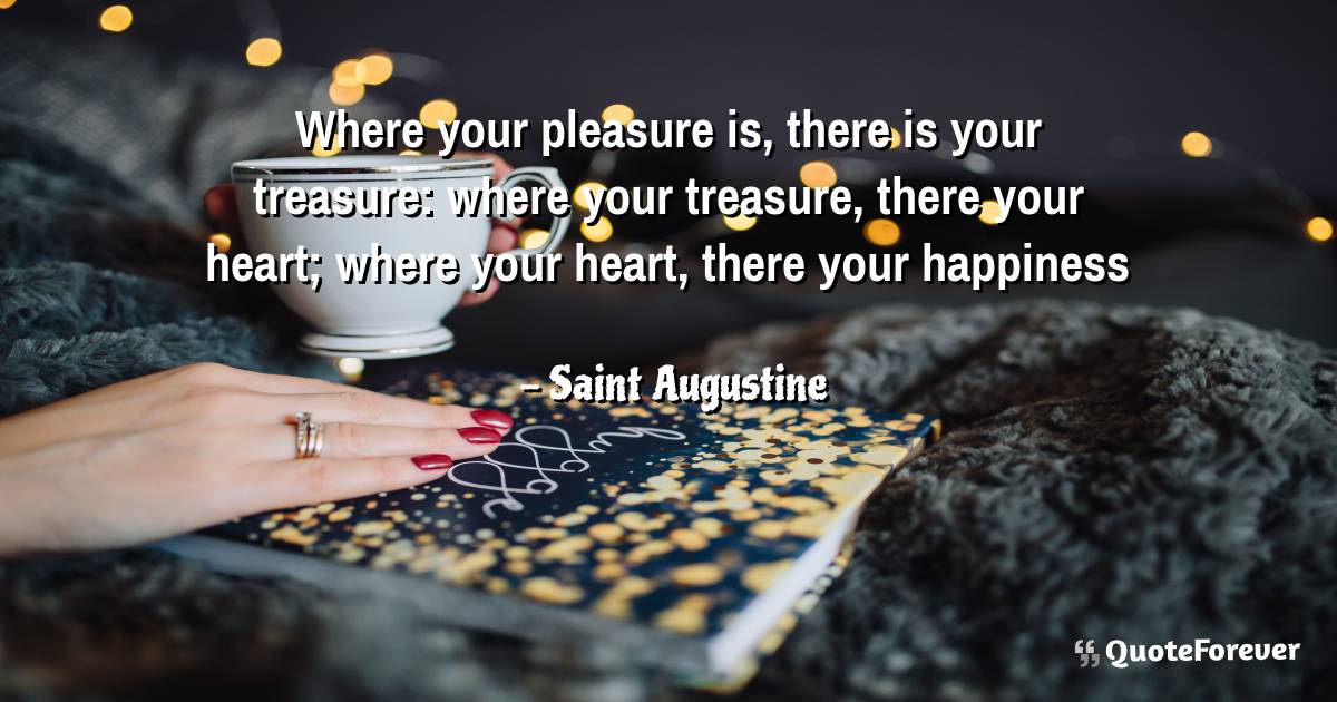 Where your pleasure is, there is your treasure: where your treasure, ...