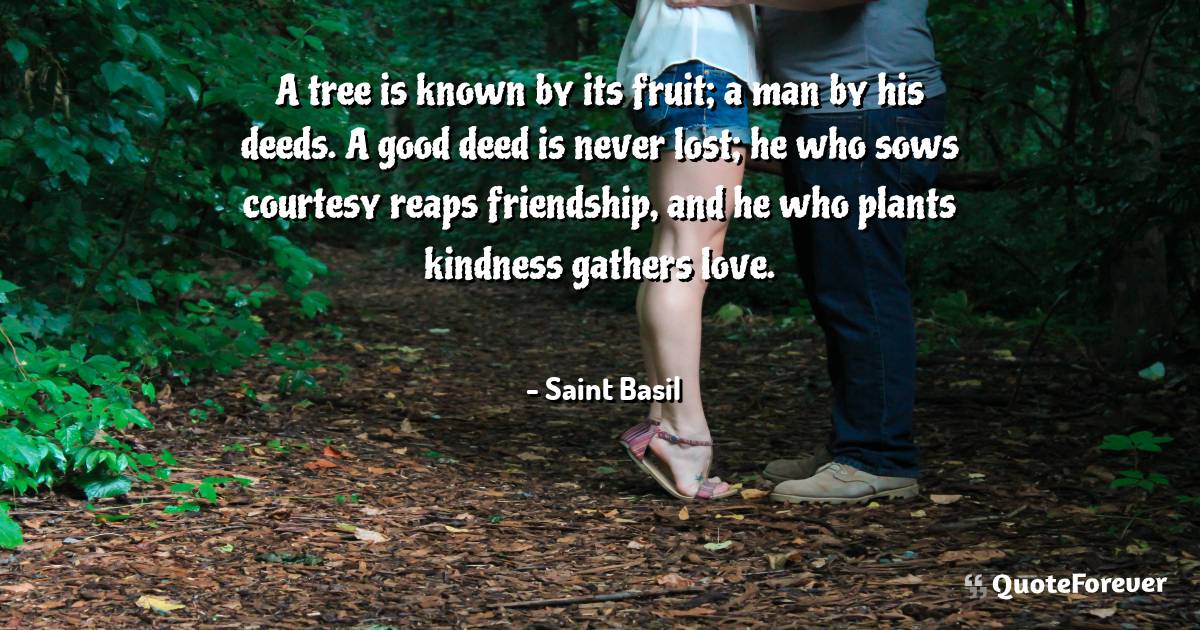 A tree is known by its fruit; a man by his deeds. A good deed is ...