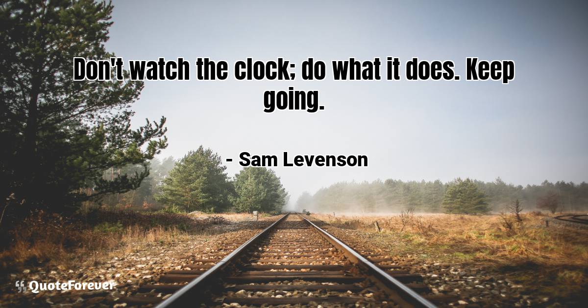 Don't watch the clock; do what it does. Keep going.