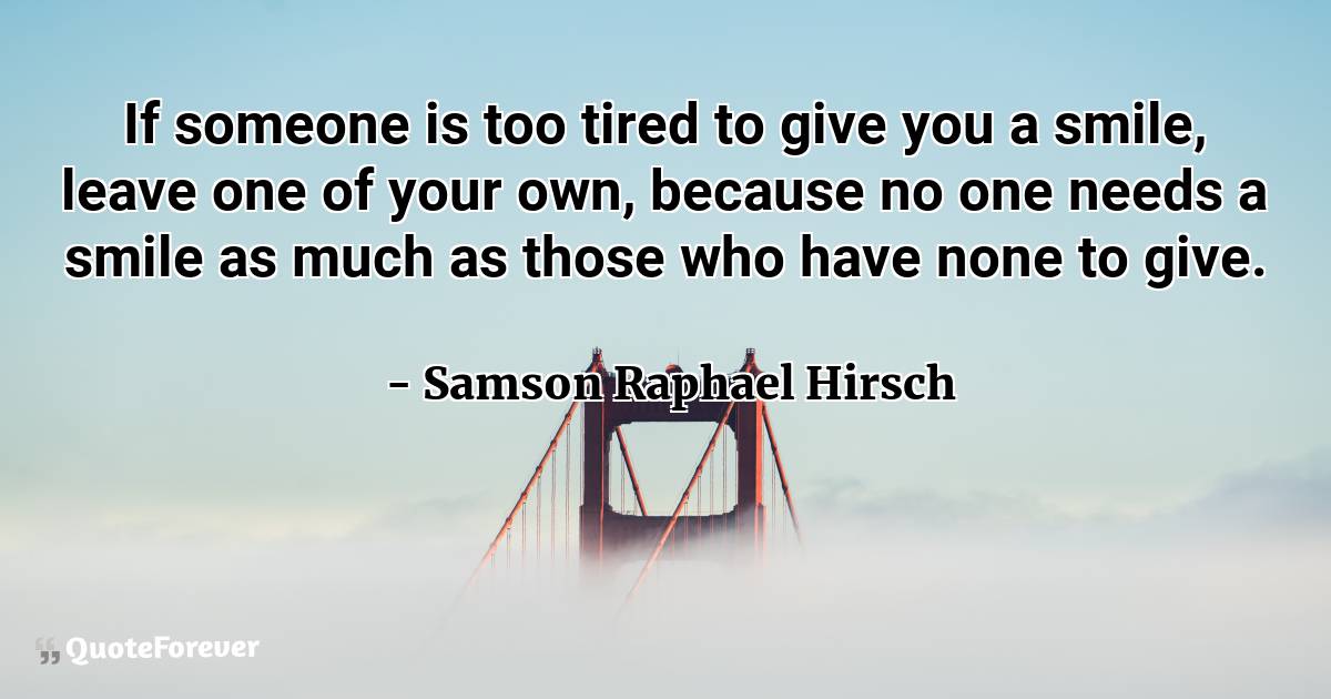 If someone is too tired to give you a smile, leave one of your own, ...