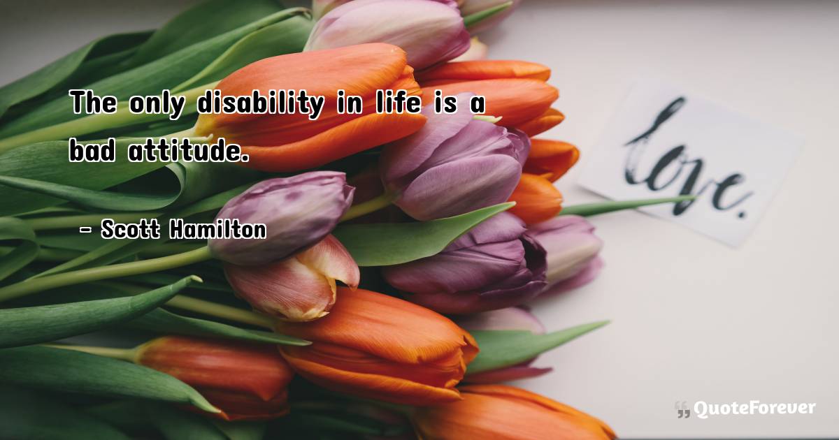 The only disability in life is a bad attitude.