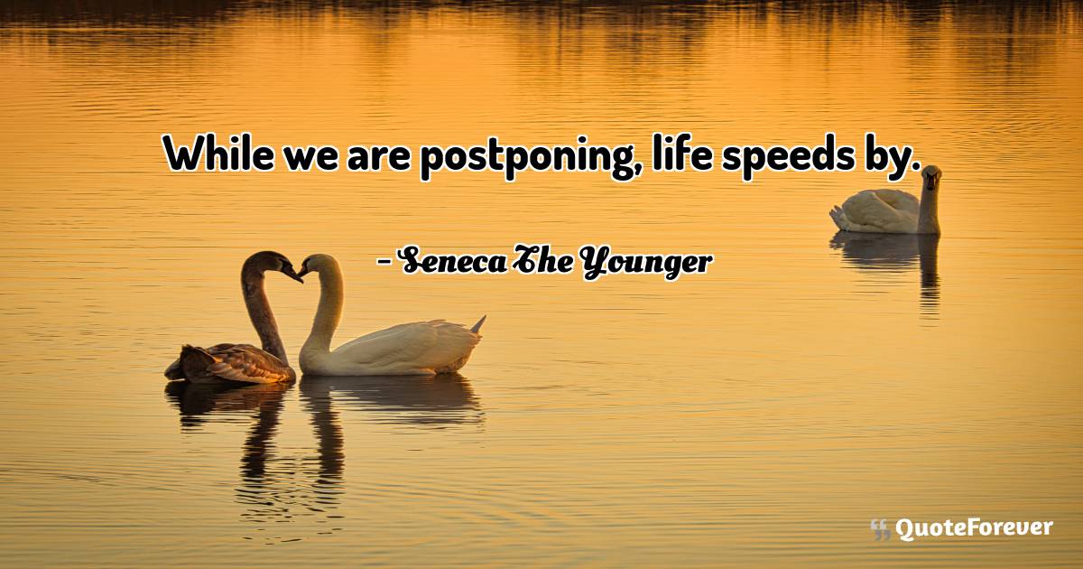 While we are postponing, life speeds by.