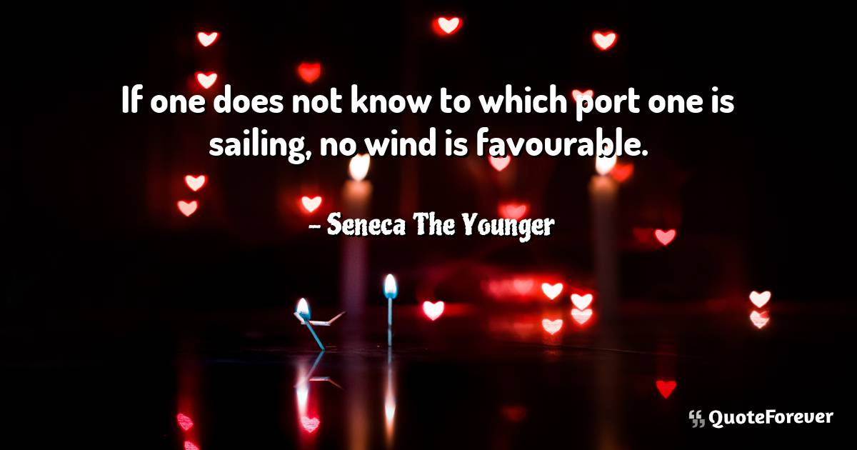 If one does not know to which port one is sailing, no wind is ...