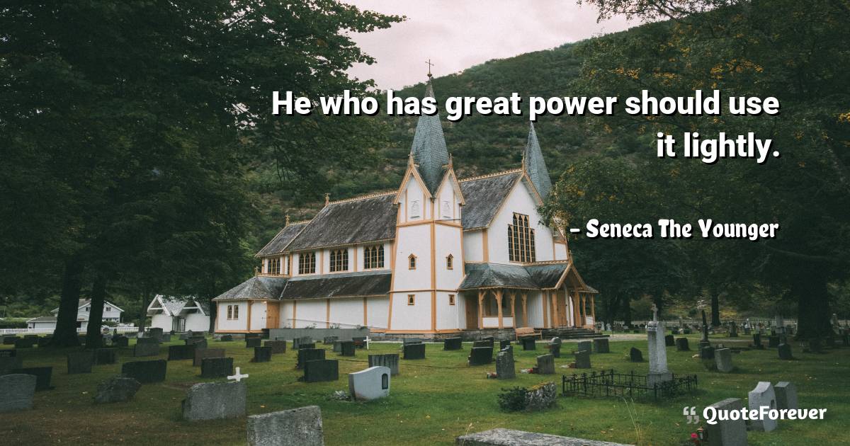 He who has great power should use it lightly.