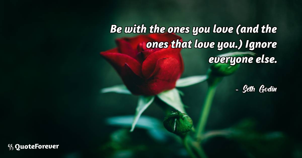 Be with the ones you love (and the ones that love you.) Ignore ...
