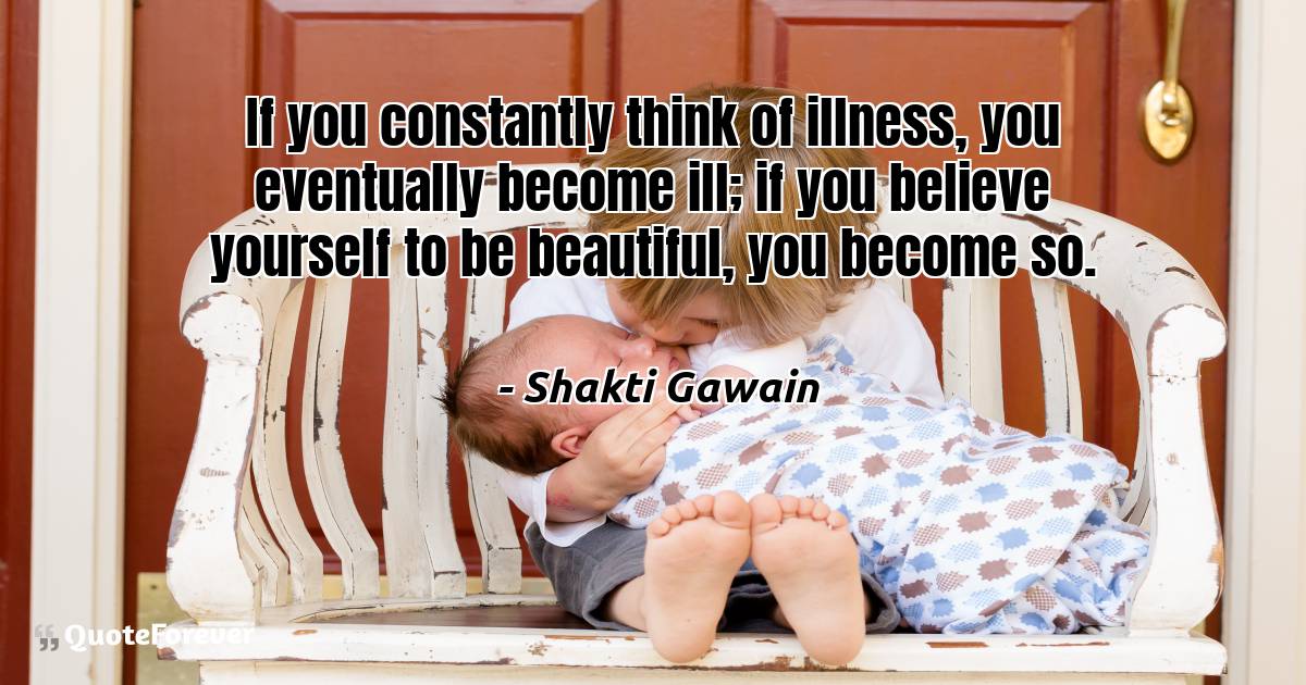 If you constantly think of illness, you eventually become ill; if you ...