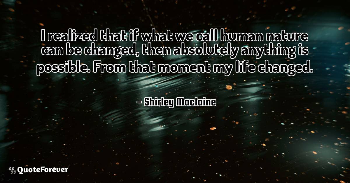 I realized that if what we call human nature can be changed, then ...