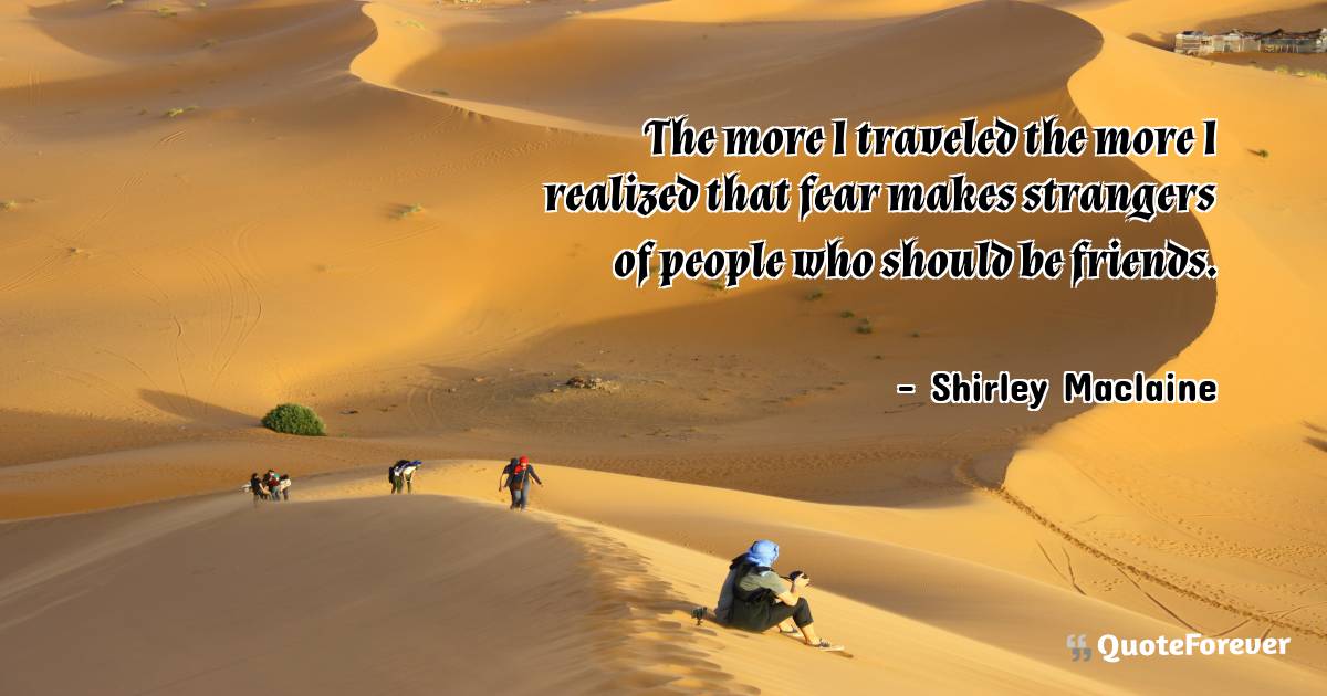 The more I traveled the more I realized that fear makes strangers of ...