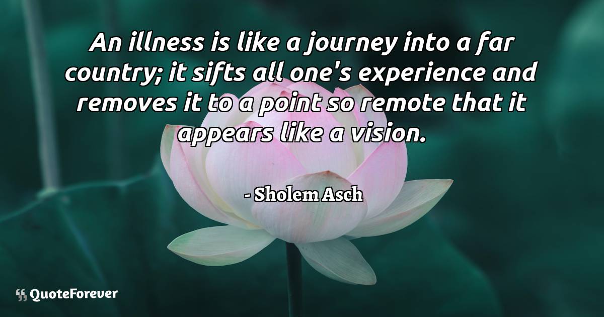 An illness is like a journey into a far country; it sifts all one's ...