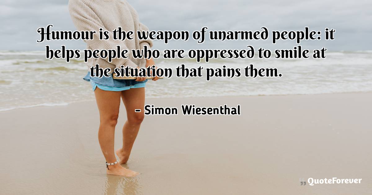 Humour is the weapon of unarmed people: it helps people who are ...