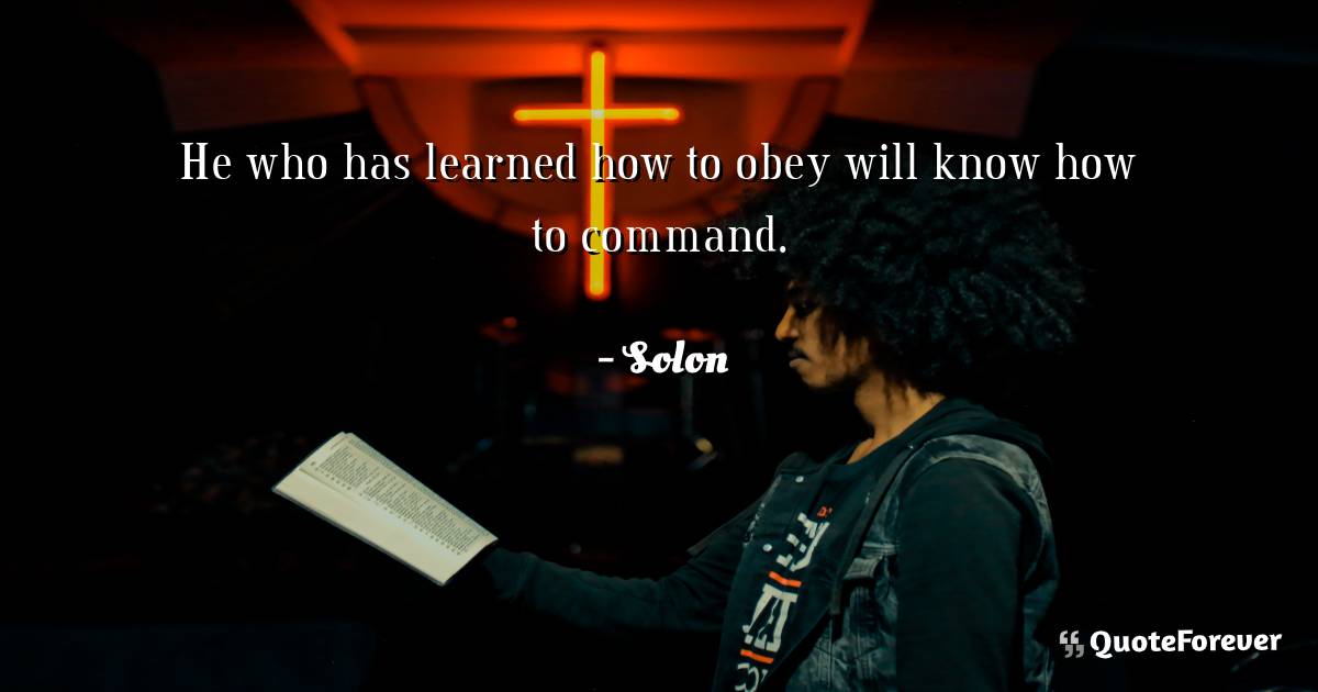 He who has learned how to obey will know how to command.