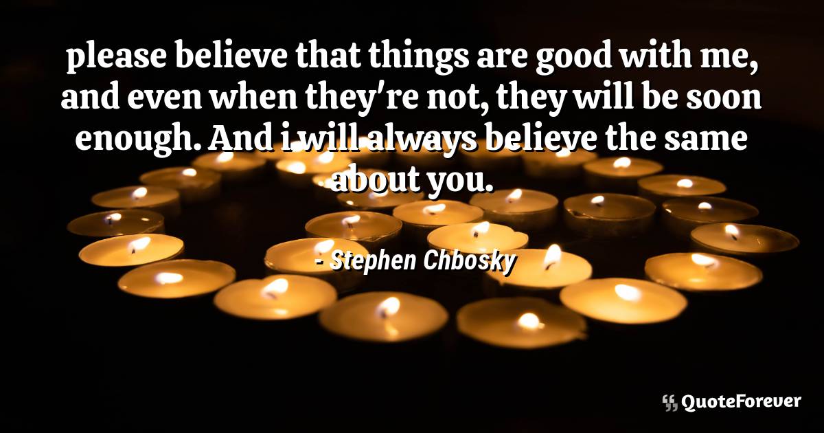 please believe that things are good with me, and even when they're ...
