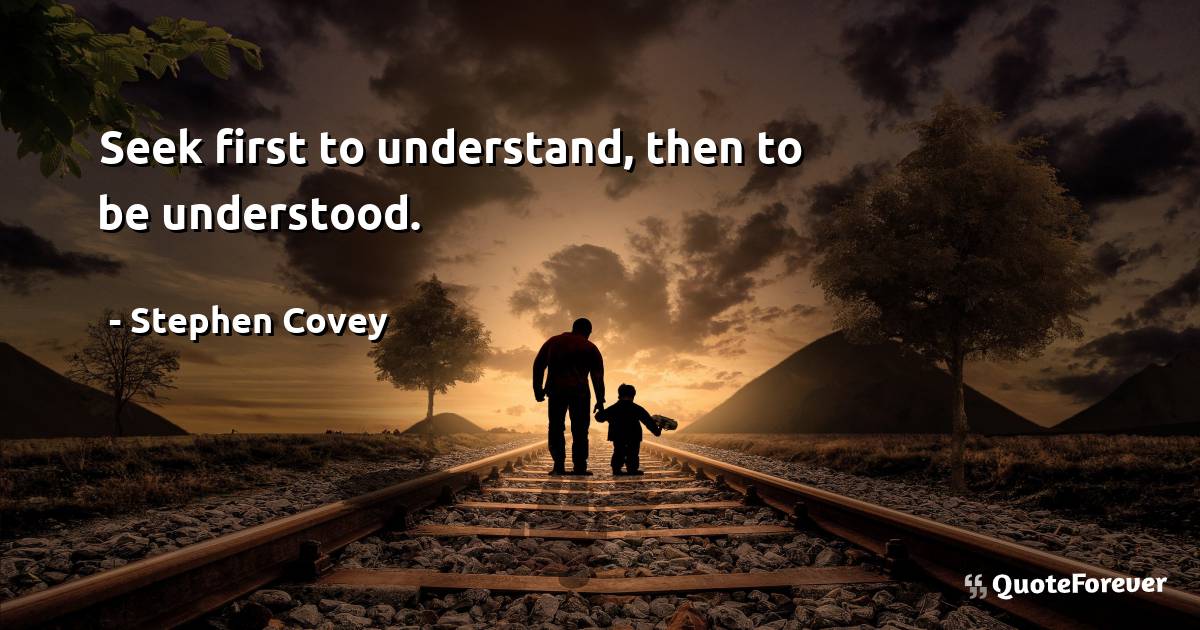 Seek first to understand, then to be understood.