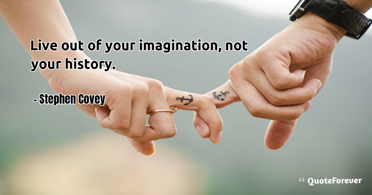 Live out of your imagination, not your history.