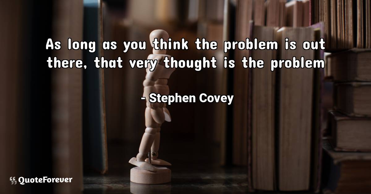 As long as you think the problem is out there, that very thought is ...