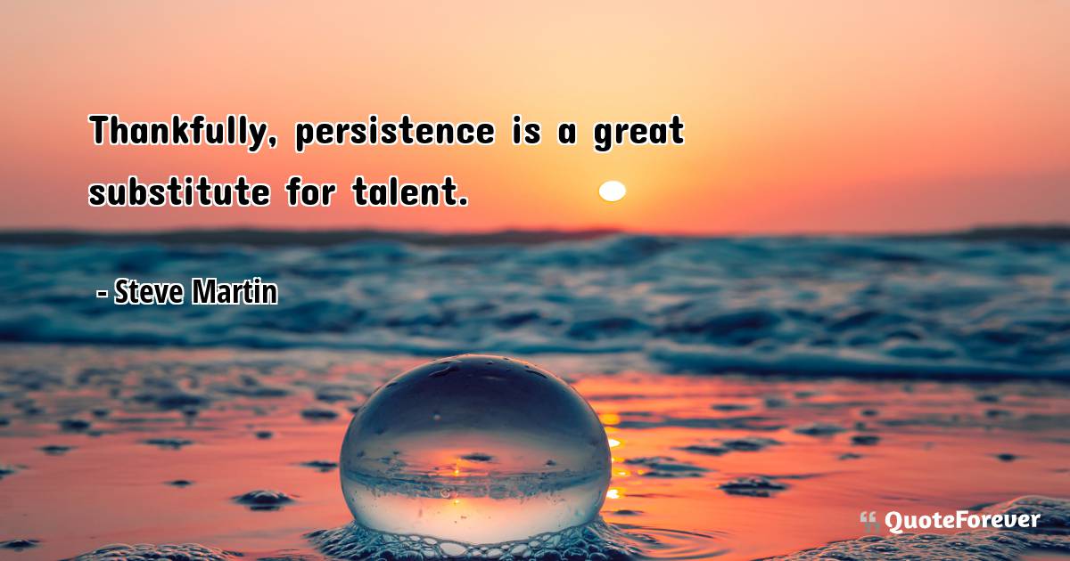 Thankfully, persistence is a great substitute for talent.