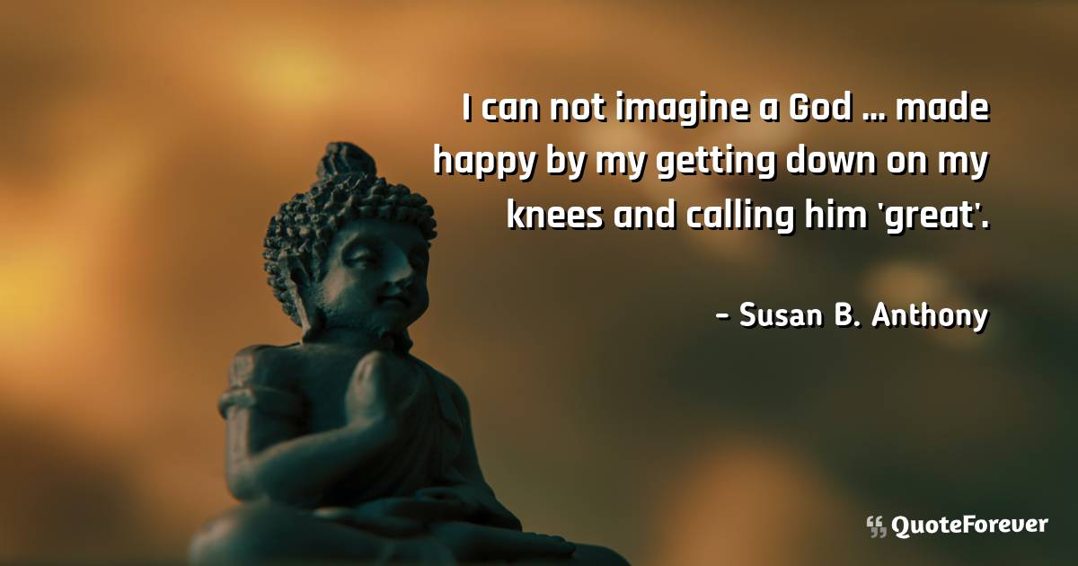 I can not imagine a God ... made happy by my getting down on my knees ...