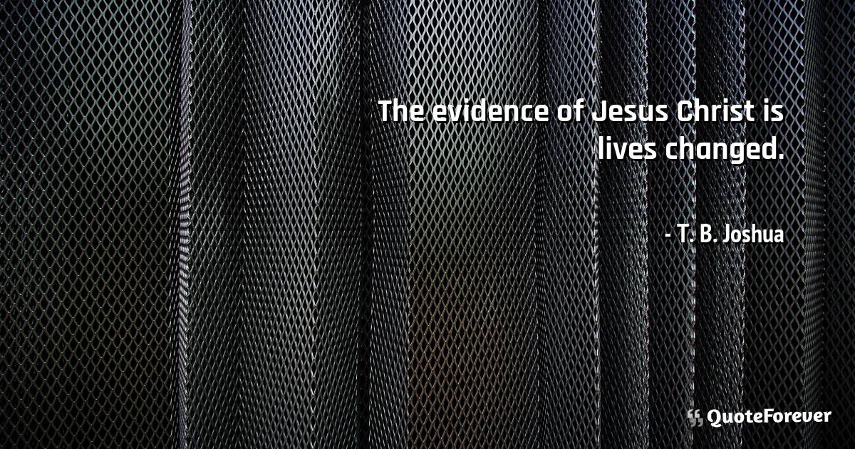 The evidence of Jesus Christ is lives changed.