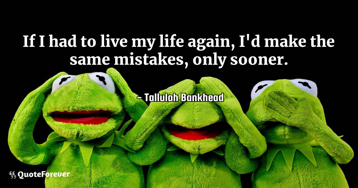 If I had to live my life again, I'd make the same mistakes, only ...
