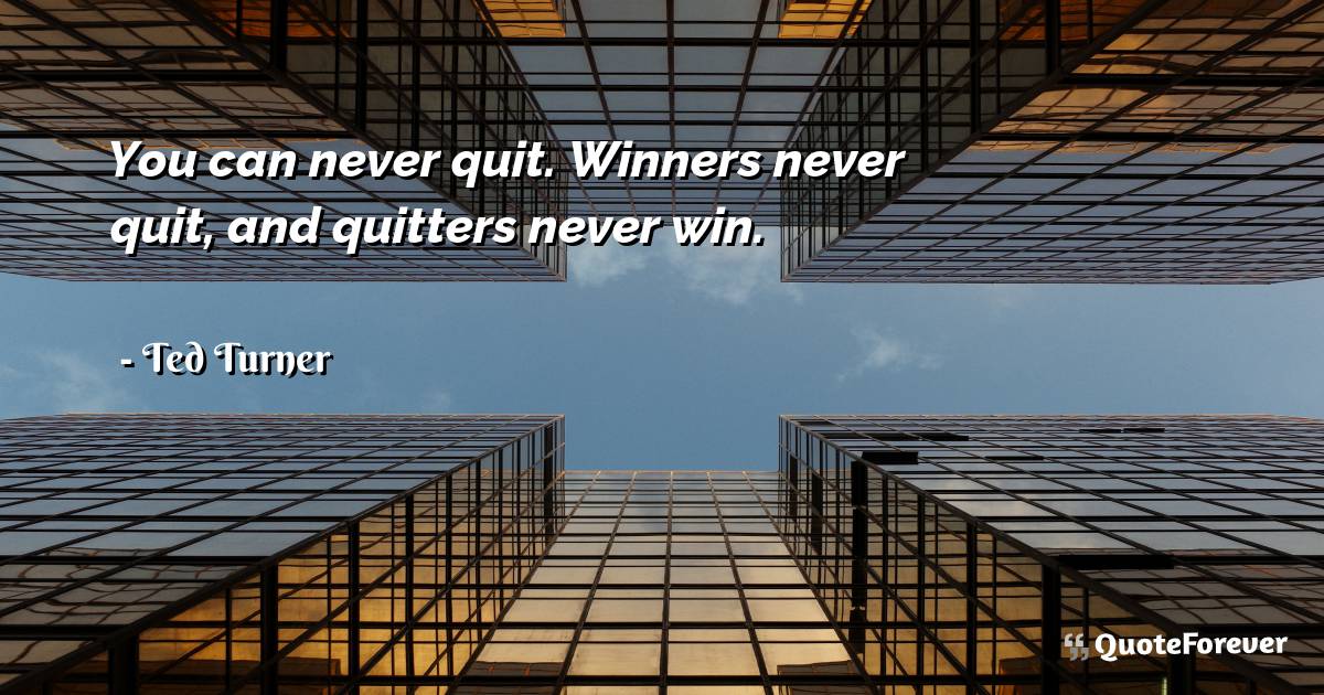 You can never quit. Winners never quit, and quitters never win.