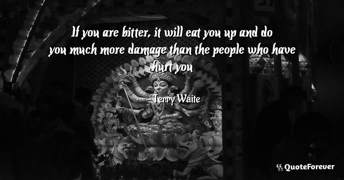 If you are bitter, it will eat you up and do you much more damage ...