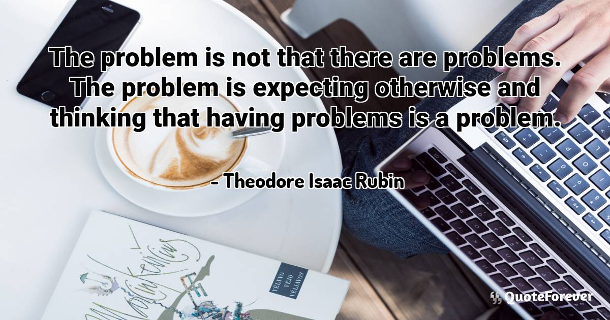 The problem is not that there are problems. The problem is expecting ...