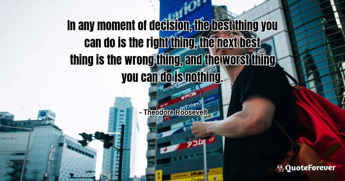 In any moment of decision, the best thing you can do is the right ...