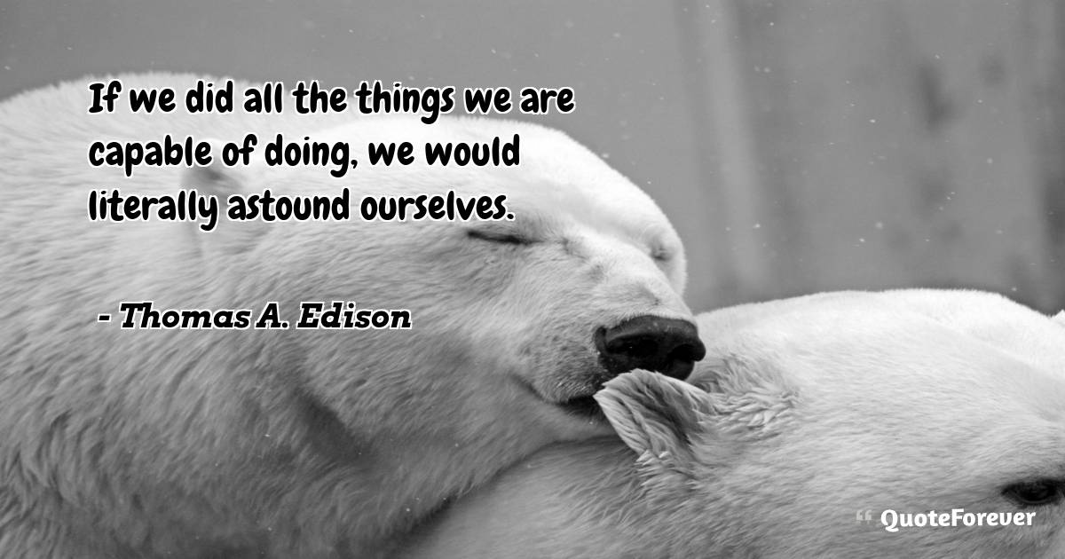 If we did all the things we are capable of doing, we would literally ...