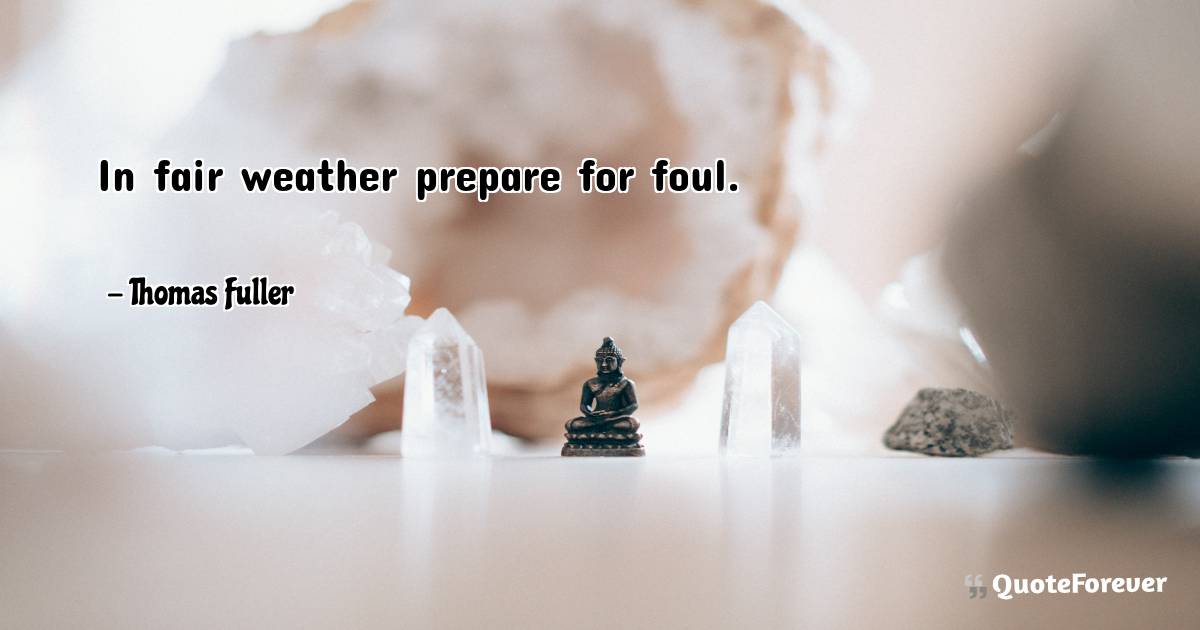 In fair weather prepare for foul.