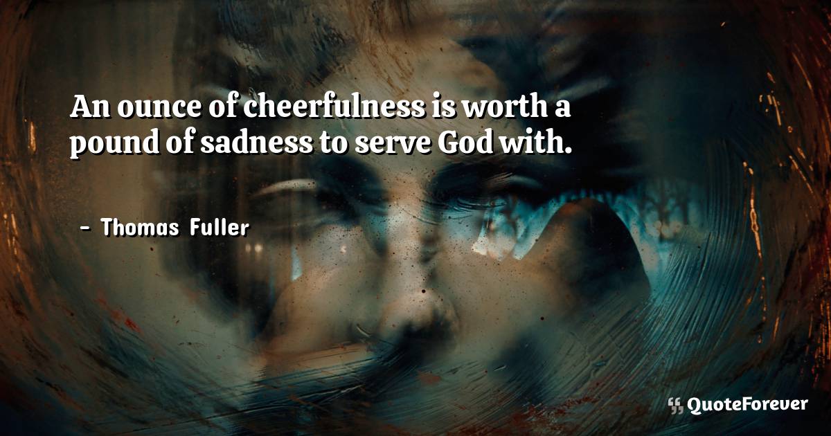 An ounce of cheerfulness is worth a pound of sadness to serve God ...