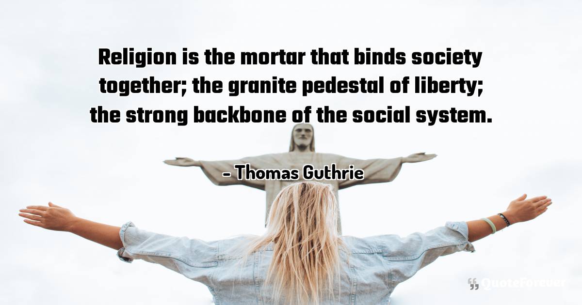 Religion is the mortar that binds society together; the granite ...
