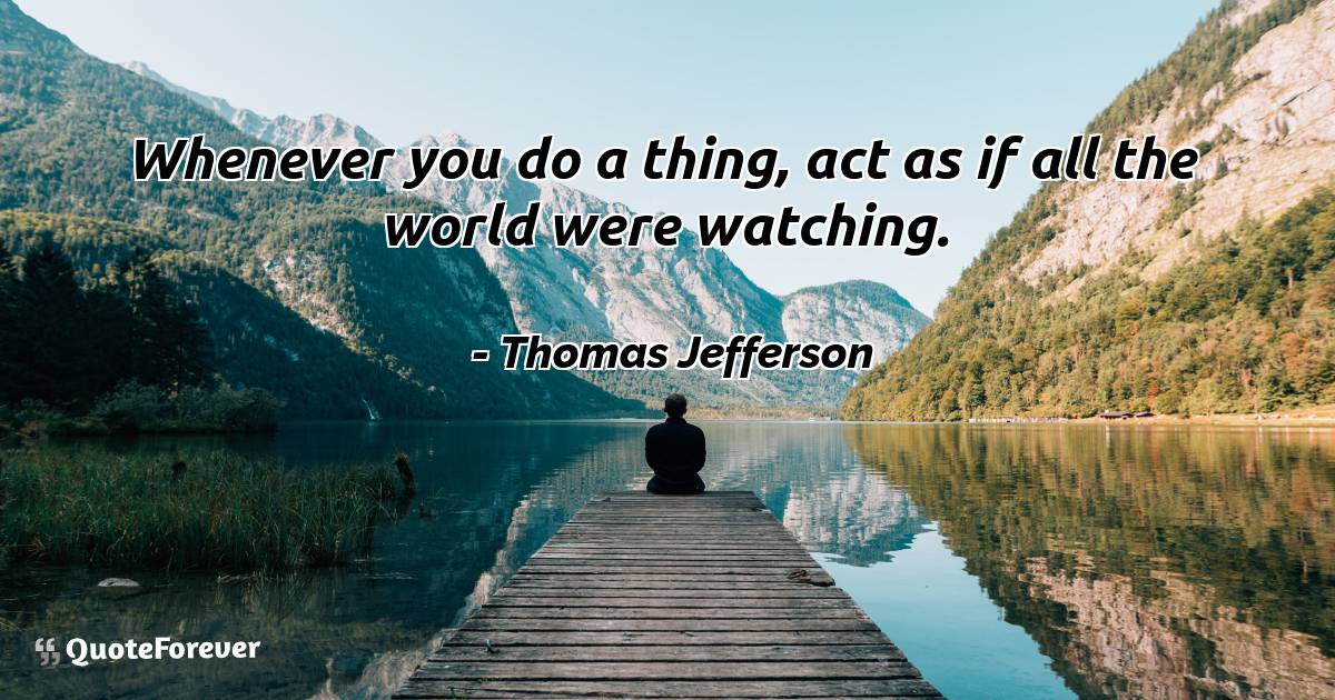 Whenever you do a thing, act as if all the world were watching.