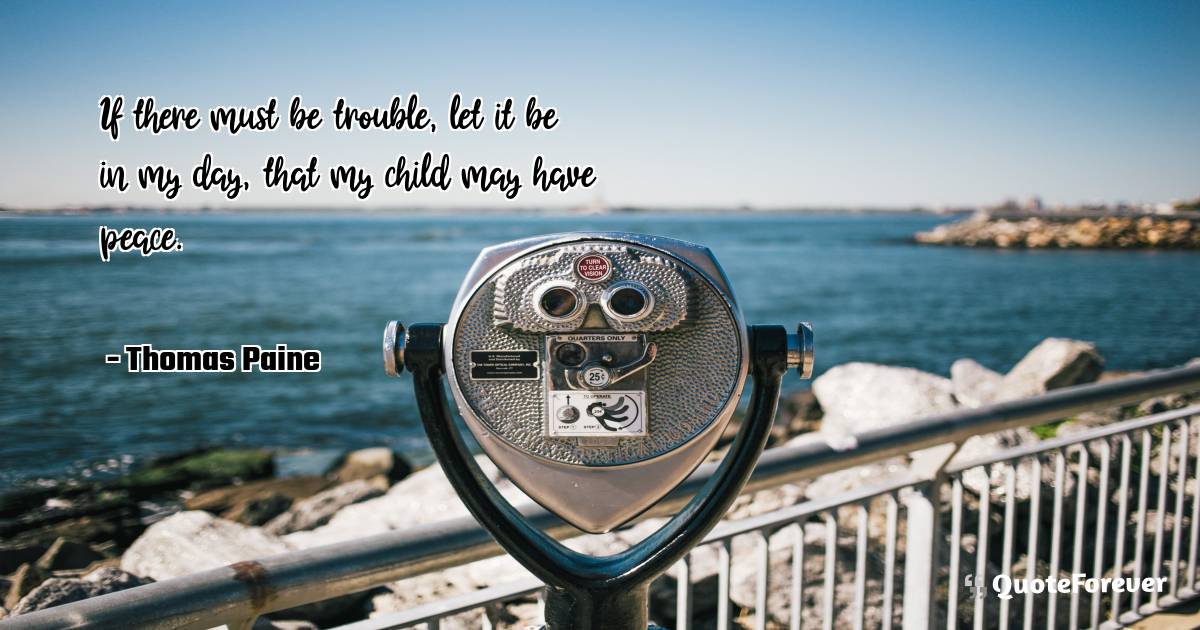 If there must be trouble, let it be in my day, that my child may have ...