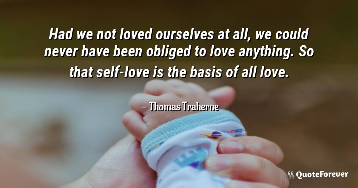 Had we not loved ourselves at all, we could never have been obliged ...