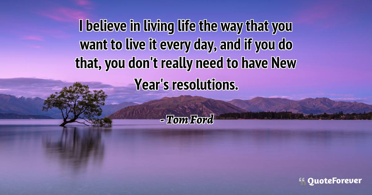 I believe in living life the way that you want to live it every day, ...