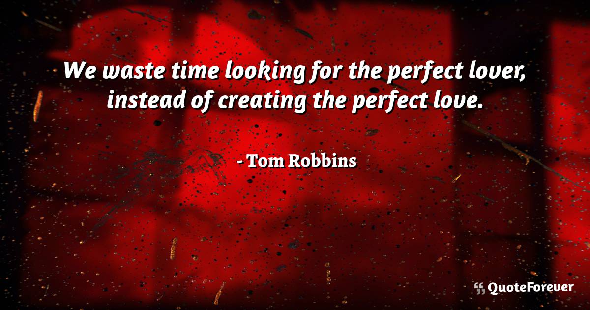 We waste time looking for the perfect lover, instead of creating the ...