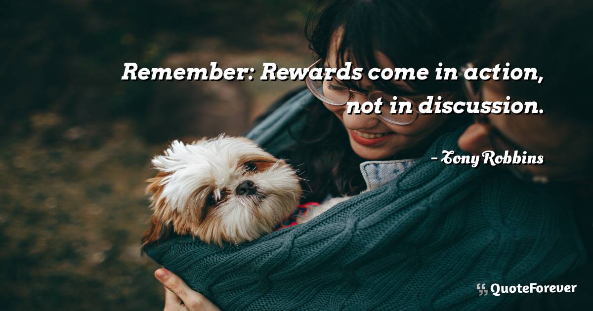 Remember: Rewards come in action, not in discussion.