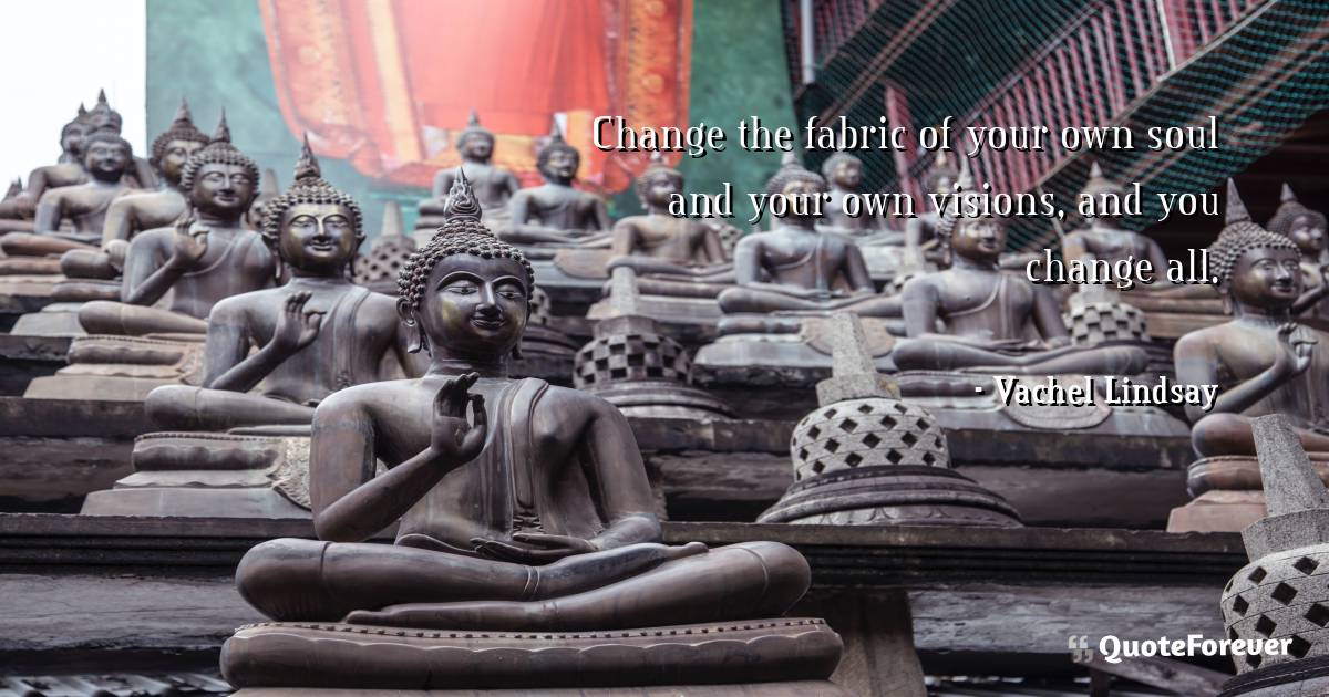 Change the fabric of your own soul and your own visions, and you ...