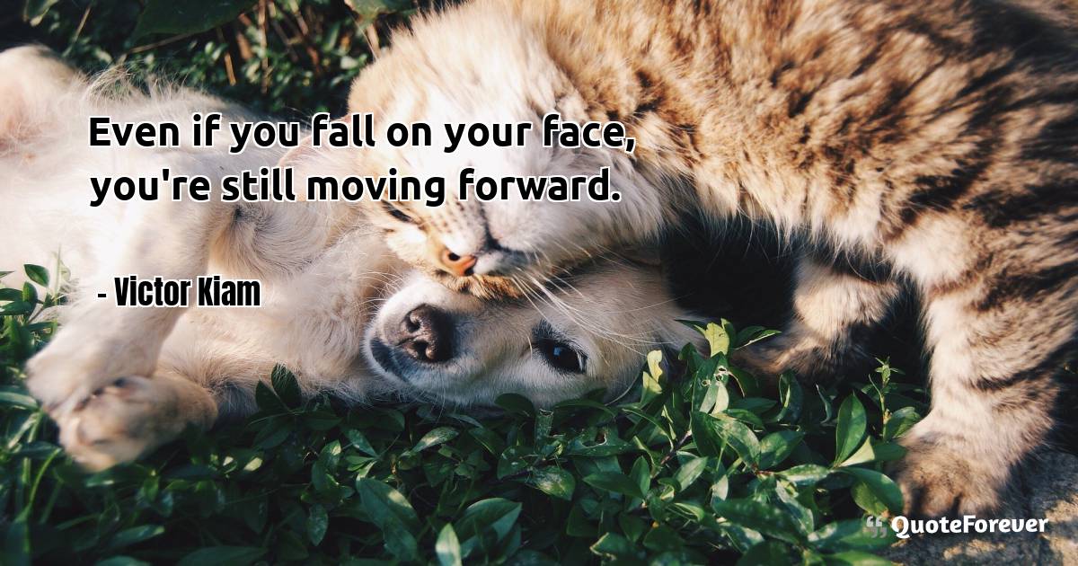 Even if you fall on your face, you're still moving forward.