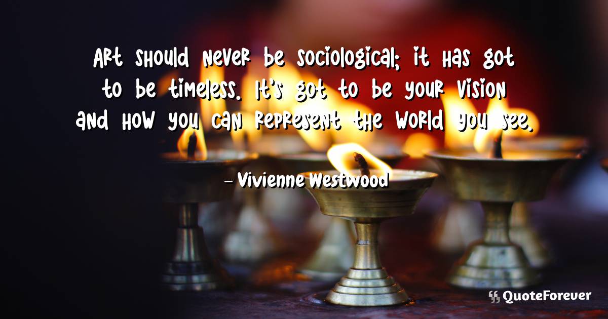 Art should never be sociological; it has got to be timeless. It's got ...